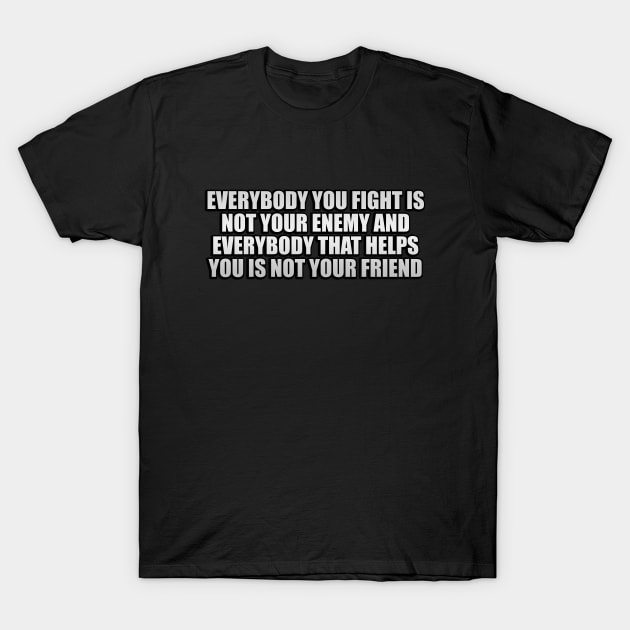 Everybody you fight is not your enemy and everybody that helps you is not your friend T-Shirt by Geometric Designs